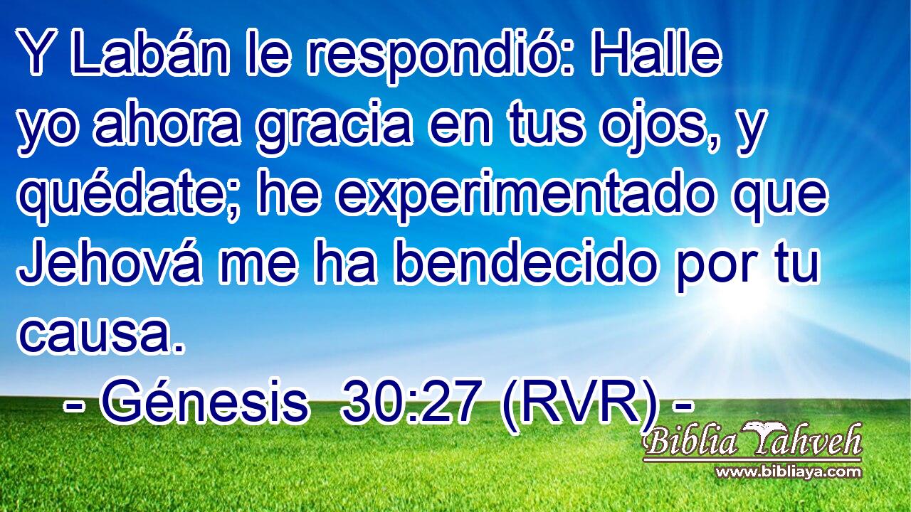 Y Labán le respondió: Halle yo ahora gracia en tus ojos, y quédate; he experimentado que Jehová me ha bendecido por tu causa.