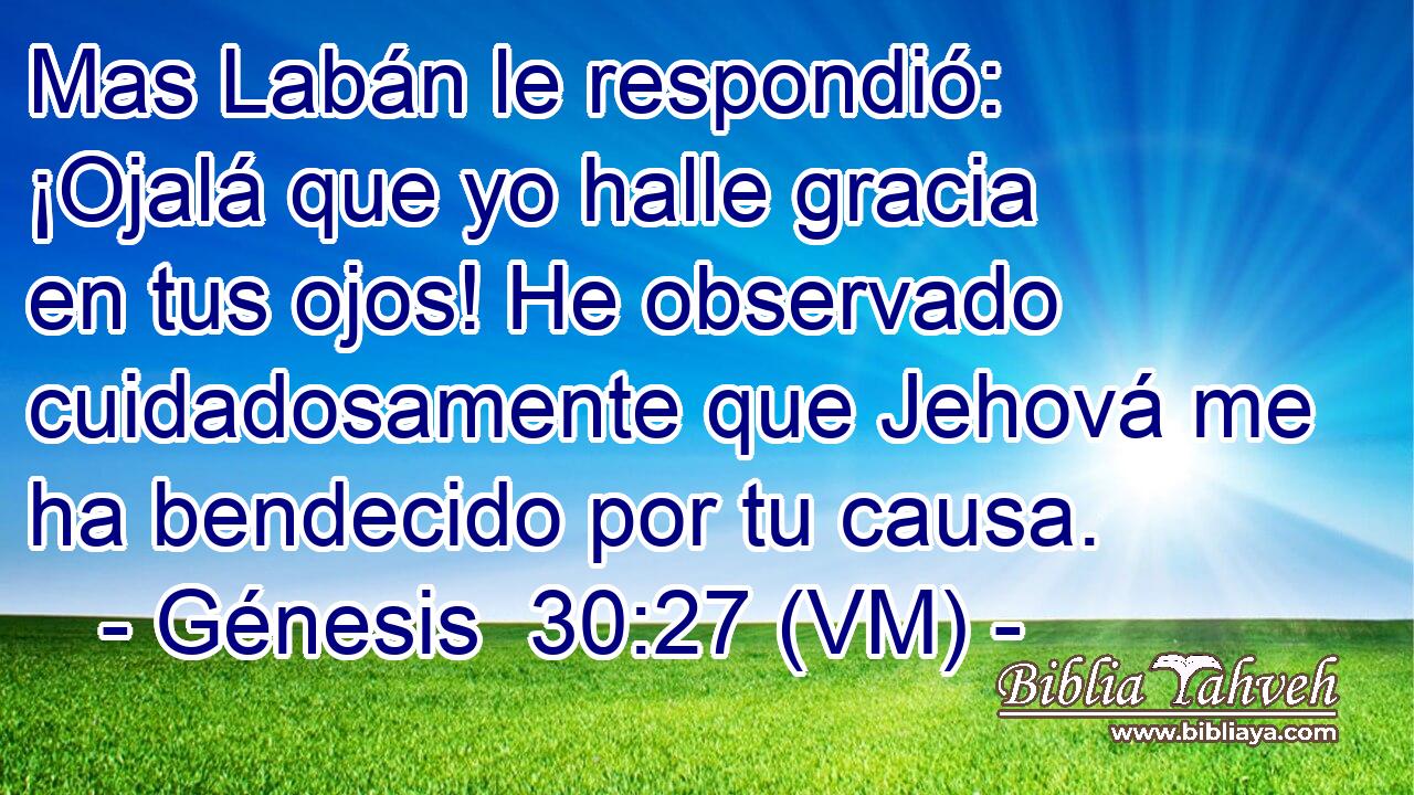  Mas Labán le respondió: ¡Ojalá que yo halle gracia en tus ojos! He observado cuidadosamente que Jehová me ha bendecido por tu causa. 
