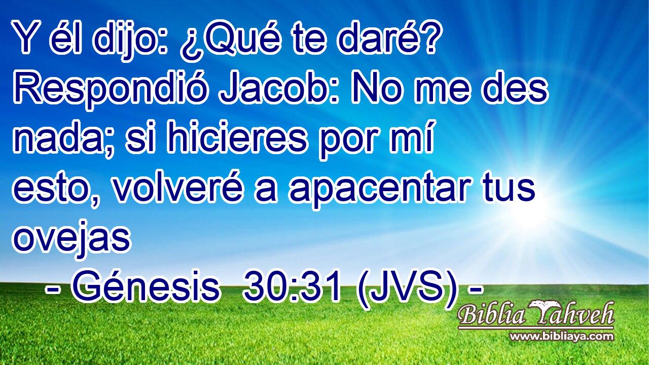 Y él dijo: ¿Qué te daré? Respondió Jacob: No me des nada; si hicieres por mí esto, volveré a apacentar tus ovejas