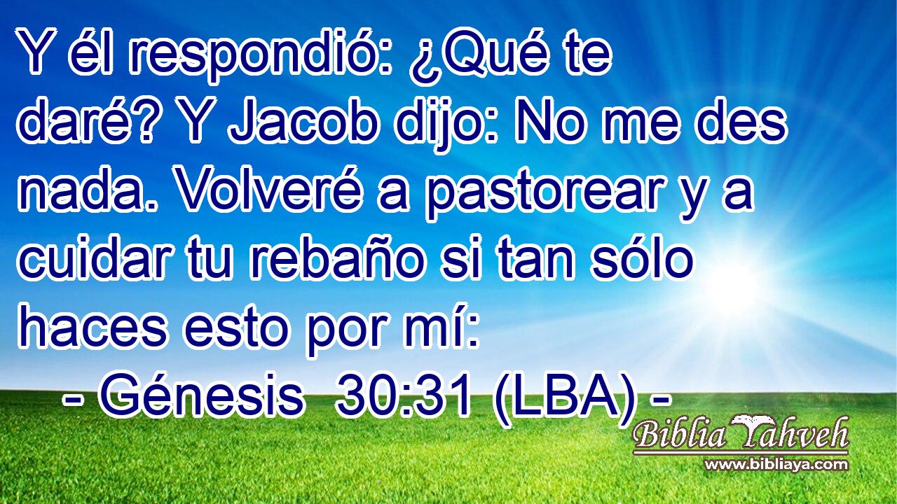 Y él respondió: ¿Qué te daré? Y Jacob dijo: No me des nada. Volveré a pastorear y a cuidar tu rebaño si tan sólo haces esto por mí: