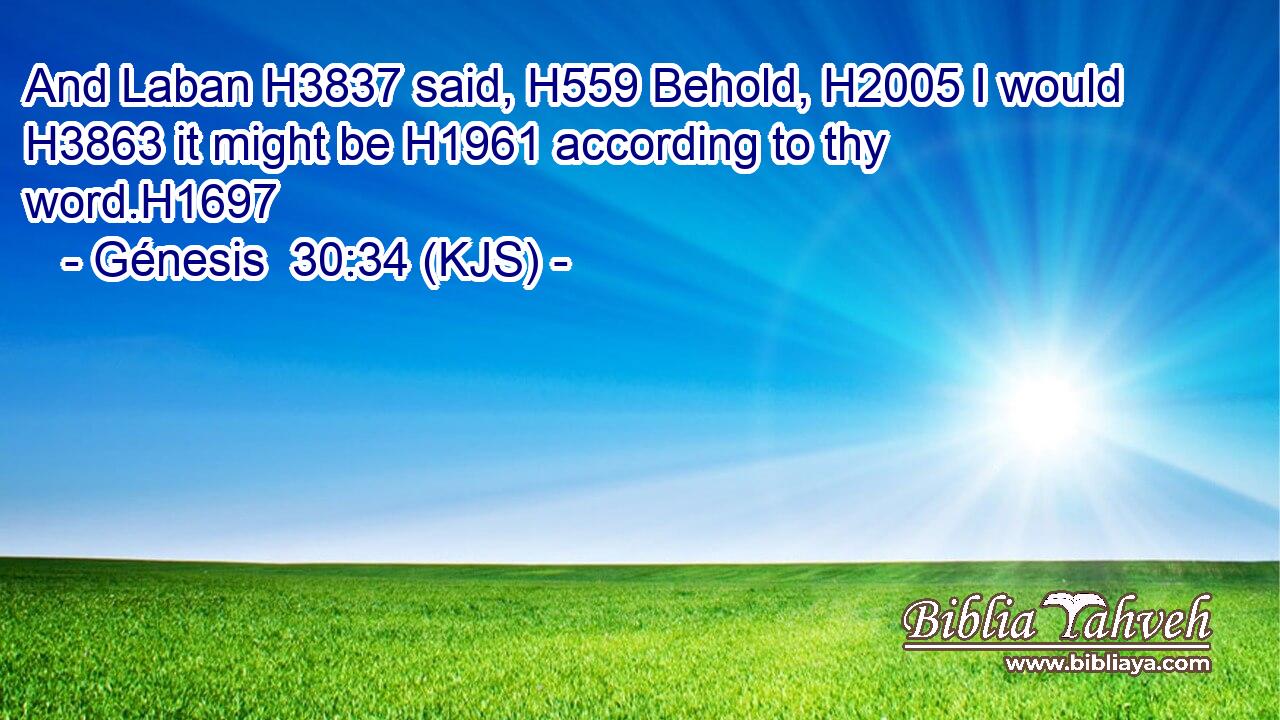 And Laban H3837 said, H559 Behold, H2005 I would H3863 it might be H1961 according to thy word.H1697