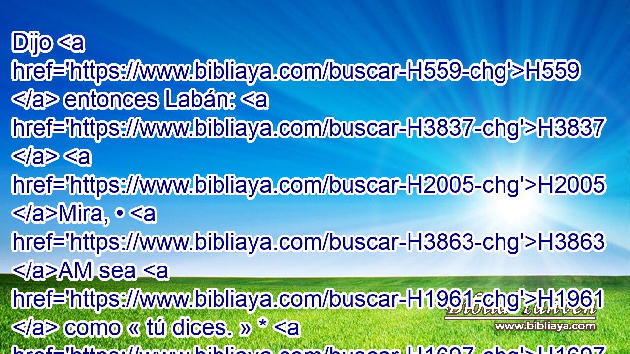 Dijo H559  entonces Labán: H3837  H2005 Mira, • H3863 AM sea H1961  como « tú dices. » * H1697 ,  