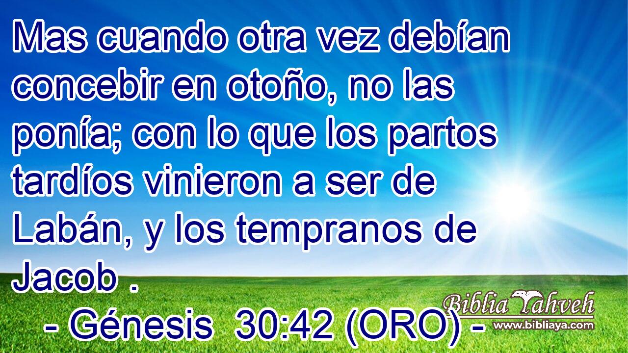  Mas cuando otra vez debían concebir en otoño, no las ponía; con lo que los partos tardíos vinieron a ser de Labán, y los tempranos de Jacob . 