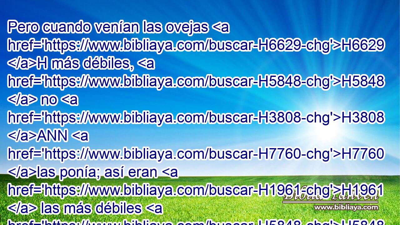 Pero cuando venían las ovejas H6629 H más débiles, H5848  no H3808 ANN H7760 las ponía; así eran H1961  las más débiles H5848 H para Labán, H3837  y las más fuertes H7194 H H3290 para Jacob. 
