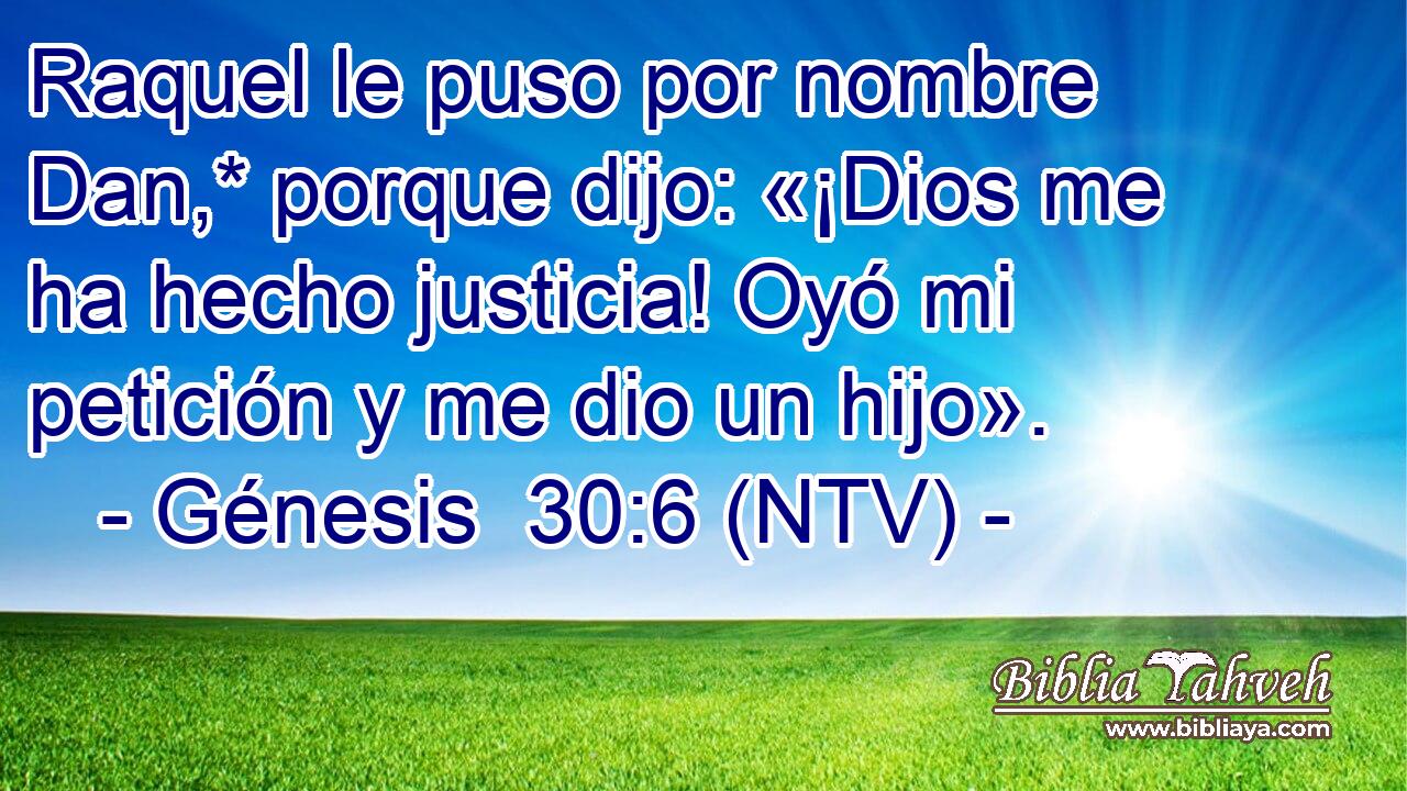 Raquel le puso por nombre Dan,* porque dijo: «¡Dios me ha hecho justicia! Oyó mi petición y me dio un hijo».