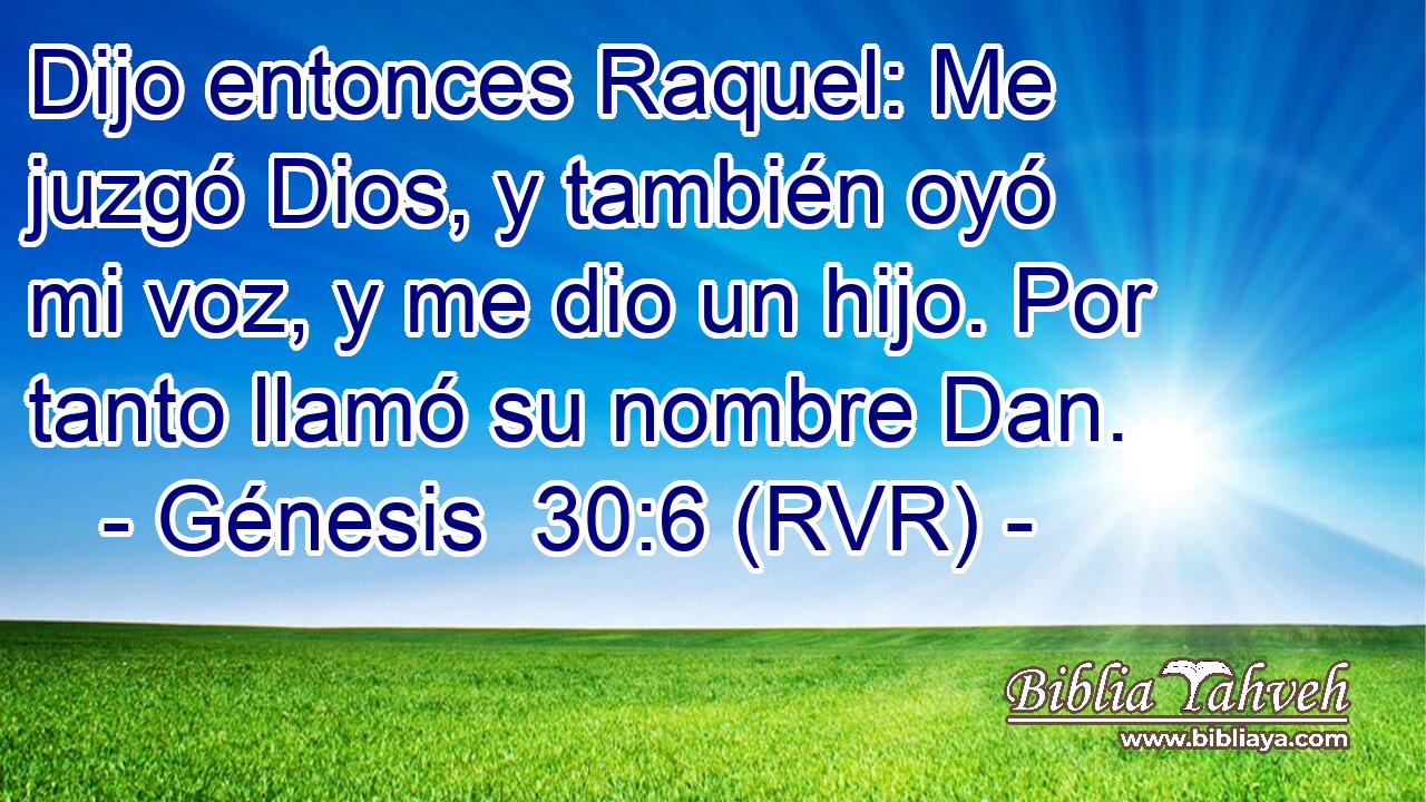 Dijo entonces Raquel: Me juzgó Dios, y también oyó mi voz, y me dio un hijo. Por tanto llamó su nombre Dan.
