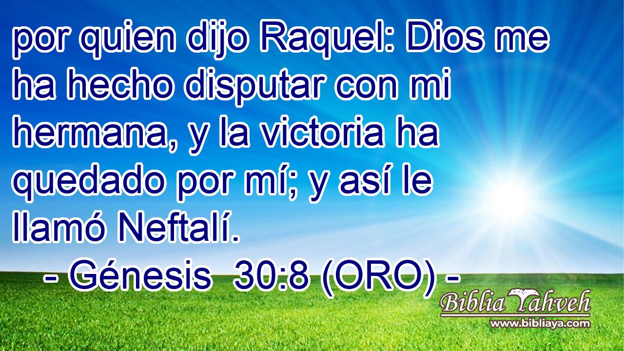  por quien dijo Raquel: Dios me ha hecho disputar con mi hermana, y la victoria ha quedado por mí; y así le llamó Neftalí. 