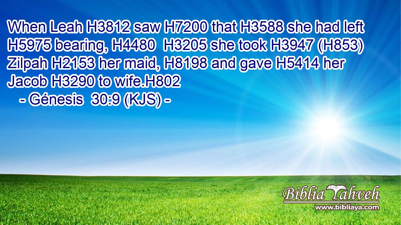 When Leah H3812 saw H7200 that H3588 she had left H5975 bearing, H4480  H3205 she took H3947 (H853) Zilpah H2153 her maid, H8198 and gave H5414 her Jacob H3290 to wife.H802