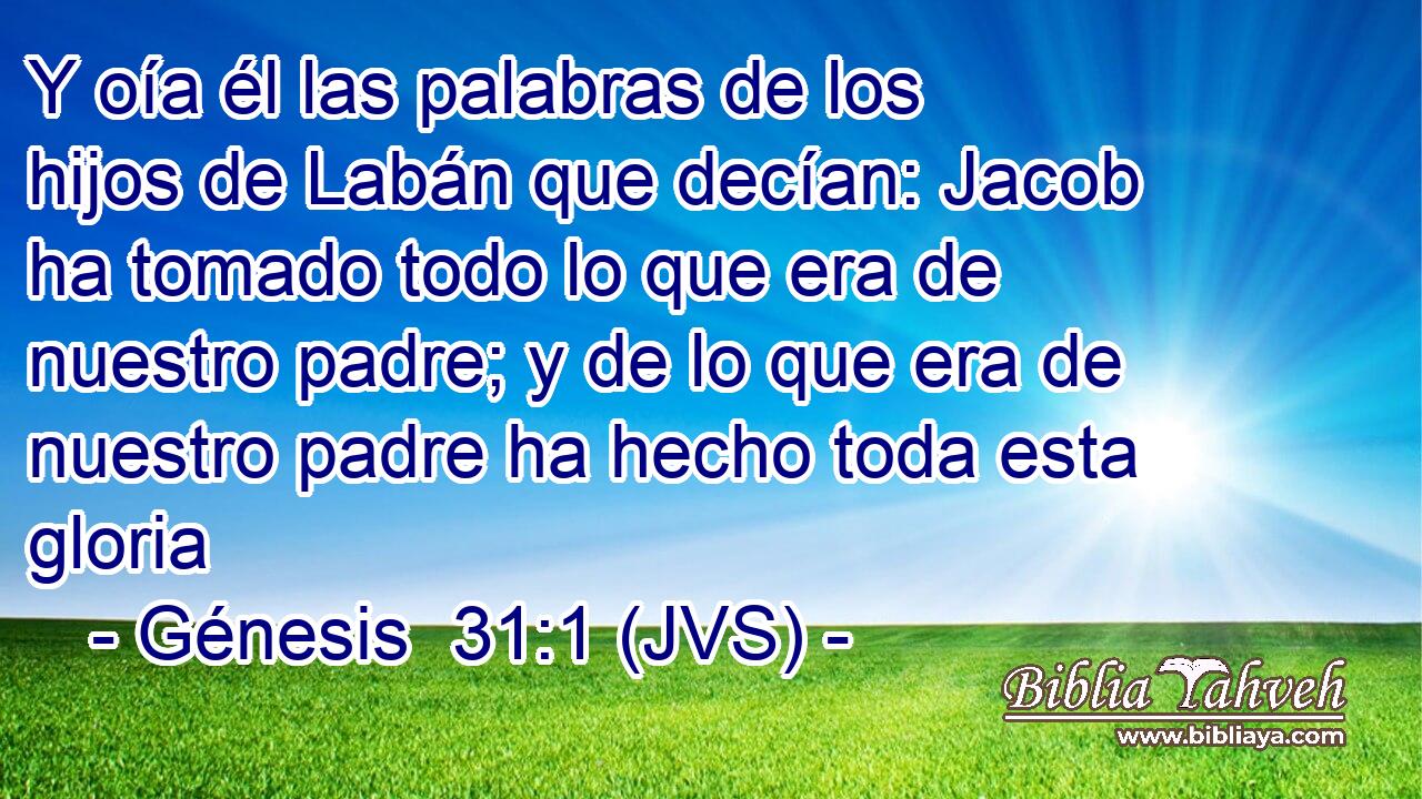 Y oía él las palabras de los hijos de Labán que decían: Jacob ha tomado todo lo que era de nuestro padre; y de lo que era de nuestro padre ha hecho toda esta gloria