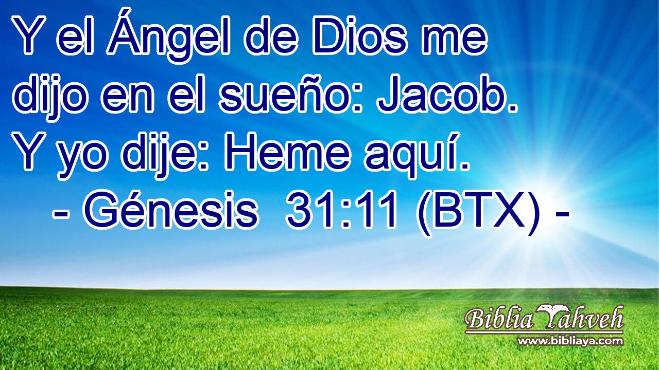 Y el Ángel de Dios me dijo en el sueño: Jacob. Y yo dije: Heme aquí.