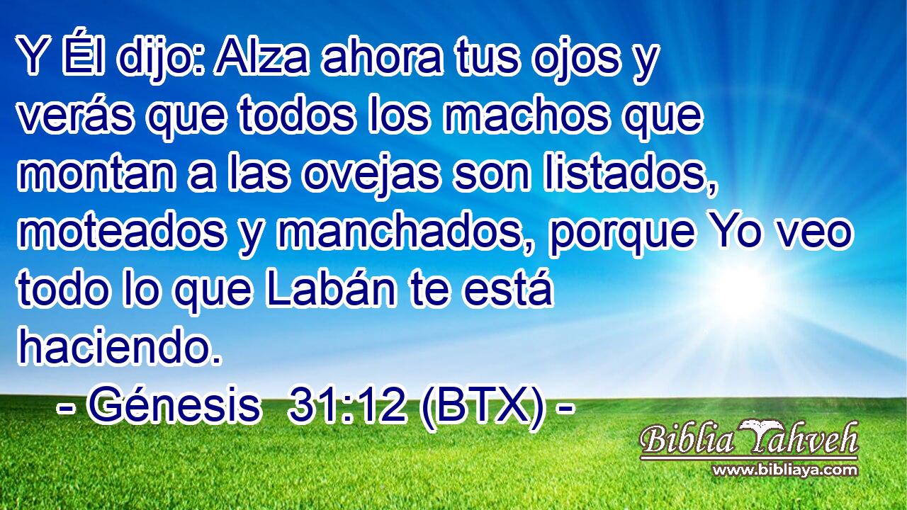 Y Él dijo: Alza ahora tus ojos y verás que todos los machos que montan a las ovejas son listados, moteados y manchados, porque Yo veo todo lo que Labán te está haciendo.
