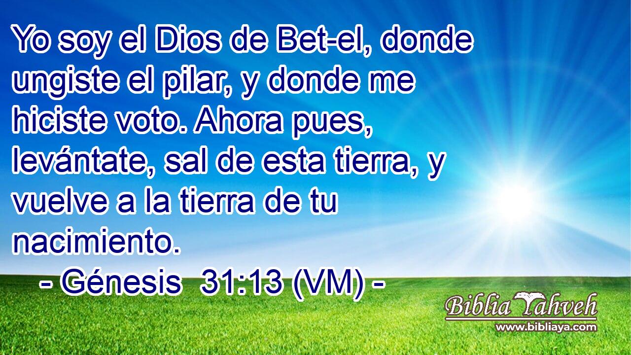  Yo soy el Dios de Bet-el, donde ungiste el pilar, y donde me hiciste voto. Ahora pues, levántate, sal de esta tierra, y vuelve a la tierra de tu nacimiento. 
