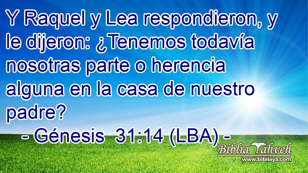 Y Raquel y Lea respondieron, y le dijeron: ¿Tenemos todavía nosotras parte o herencia alguna en la casa de nuestro padre?