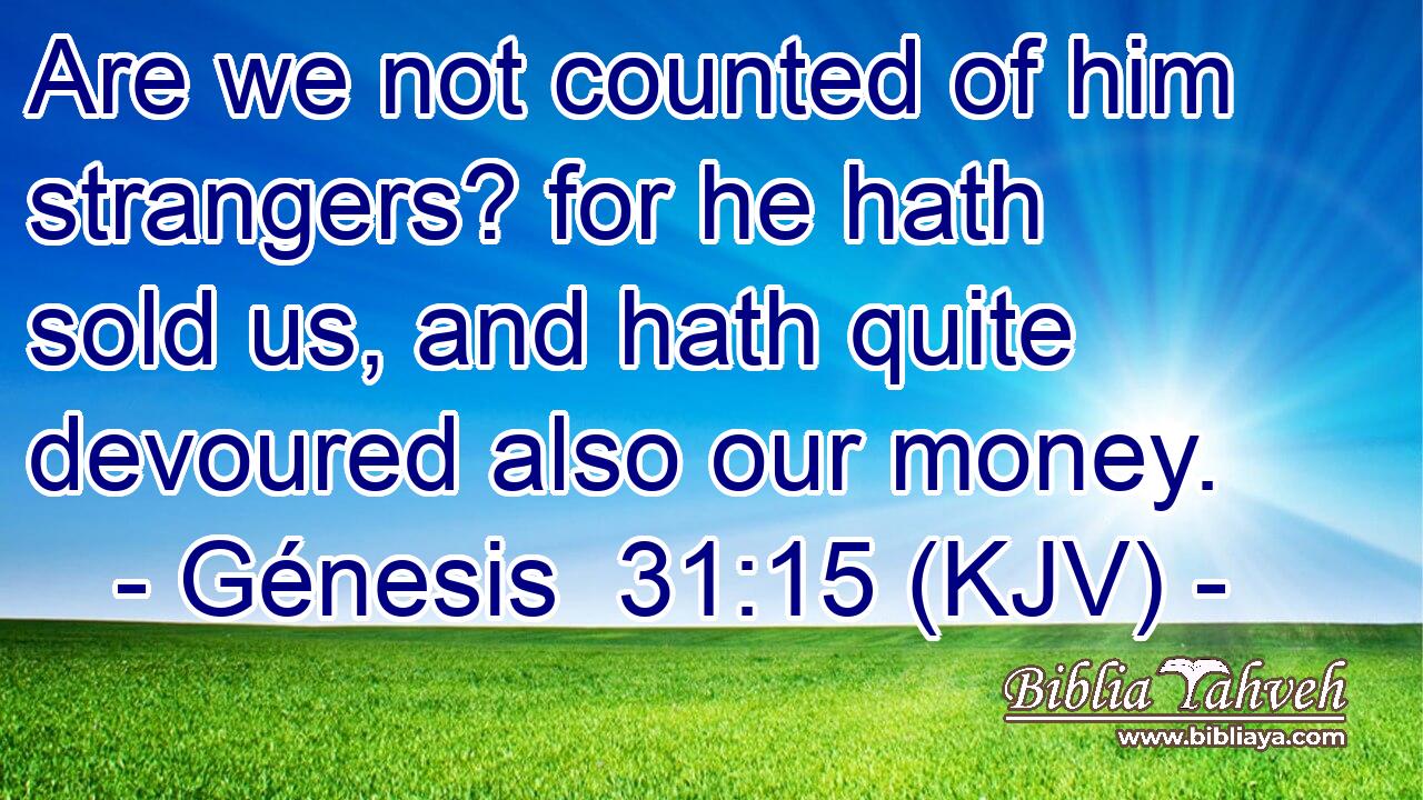 Are we not counted of him strangers? for he hath sold us, and hath quite devoured also our money.