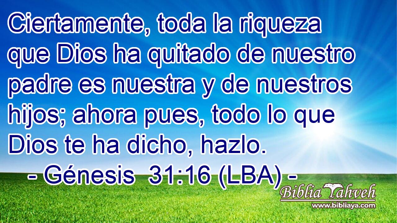Ciertamente, toda la riqueza que Dios ha quitado de nuestro padre es nuestra y de nuestros hijos; ahora pues, todo lo que Dios te ha dicho, hazlo.