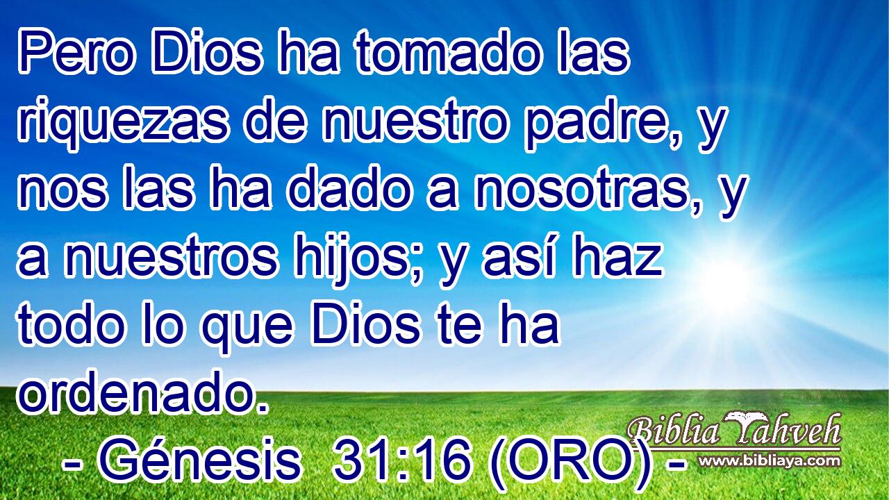  Pero Dios ha tomado las riquezas de nuestro padre, y nos las ha dado a nosotras, y a nuestros hijos; y así haz todo lo que Dios te ha ordenado. 