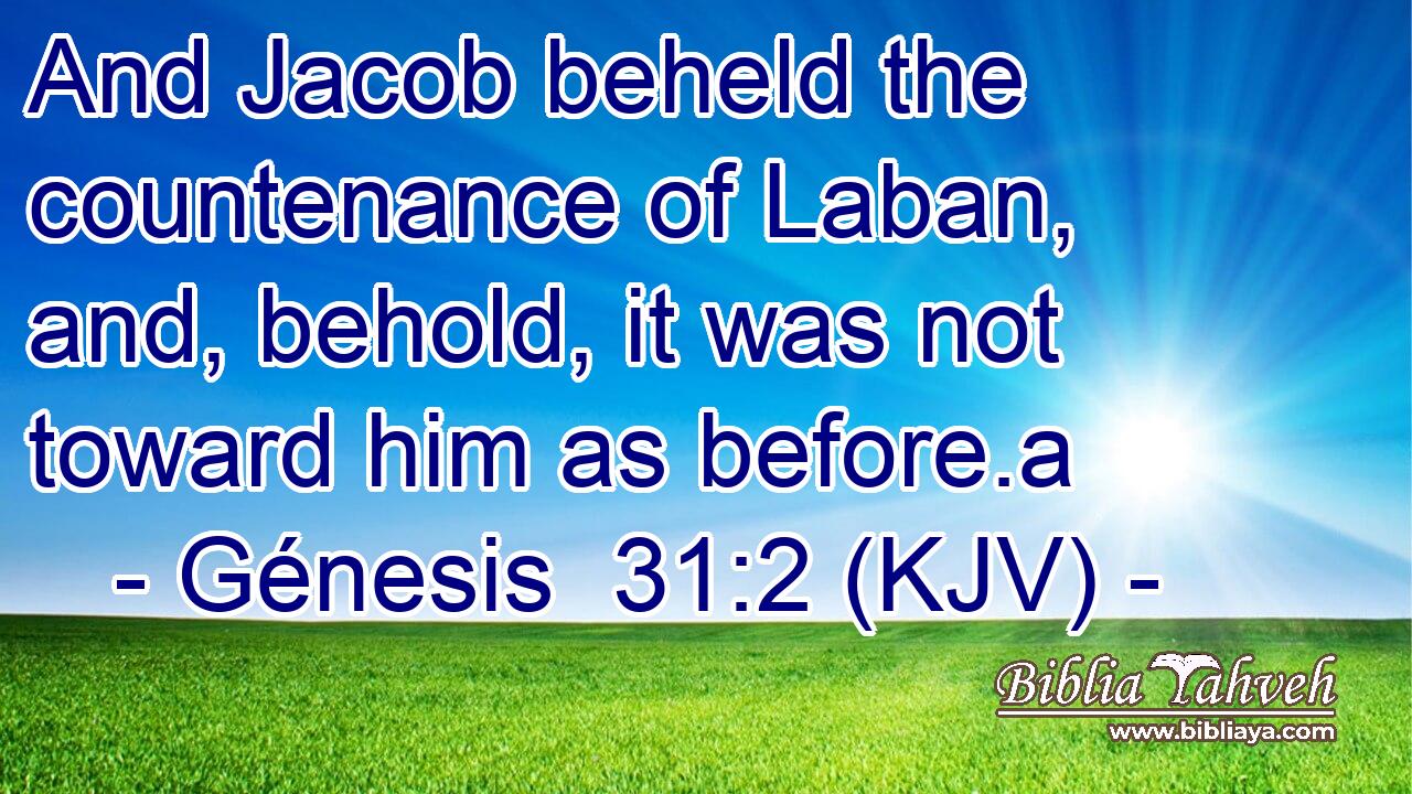 And Jacob beheld the countenance of Laban, and, behold, it was not toward him as before.a