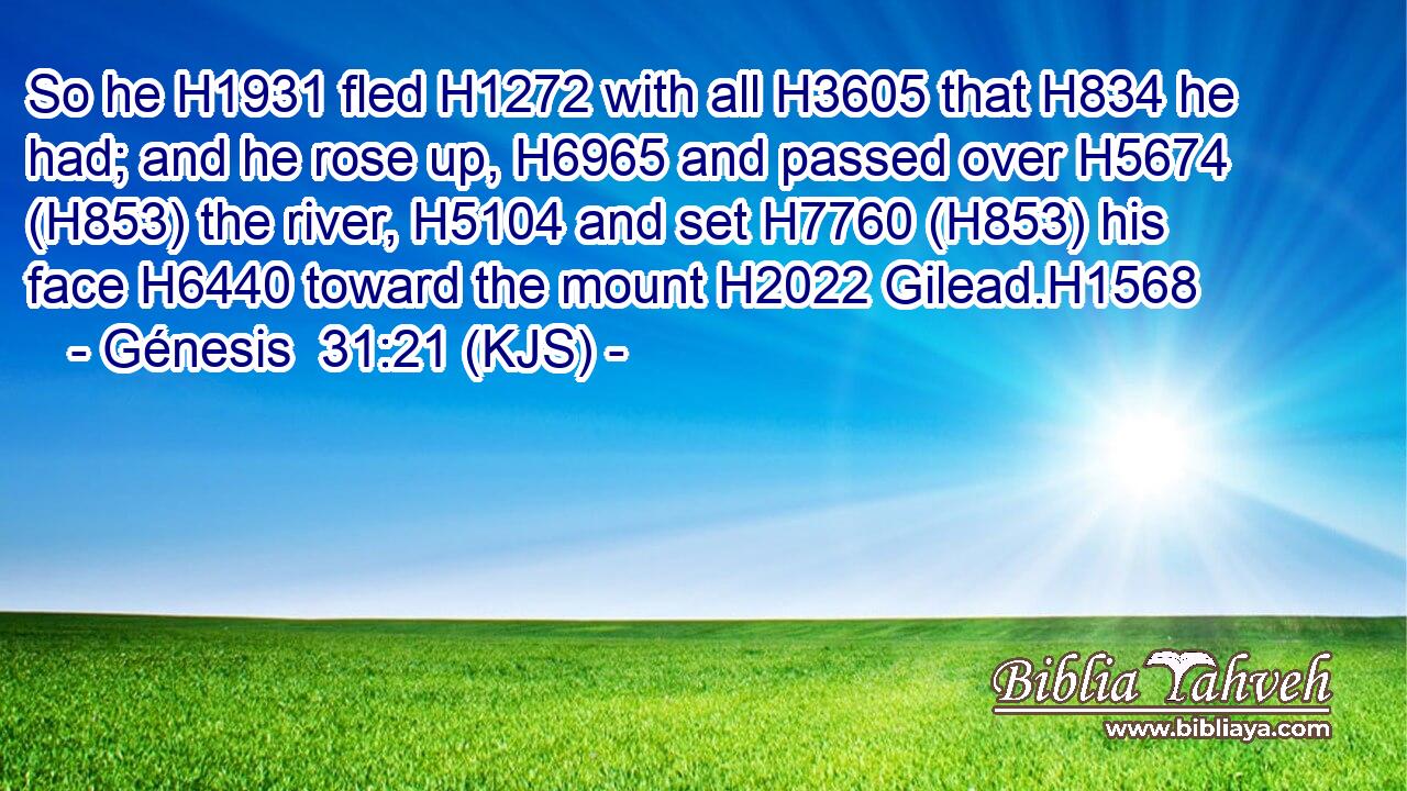 So he H1931 fled H1272 with all H3605 that H834 he had; and he rose up, H6965 and passed over H5674 (H853) the river, H5104 and set H7760 (H853) his face H6440 toward the mount H2022 Gilead.H1568