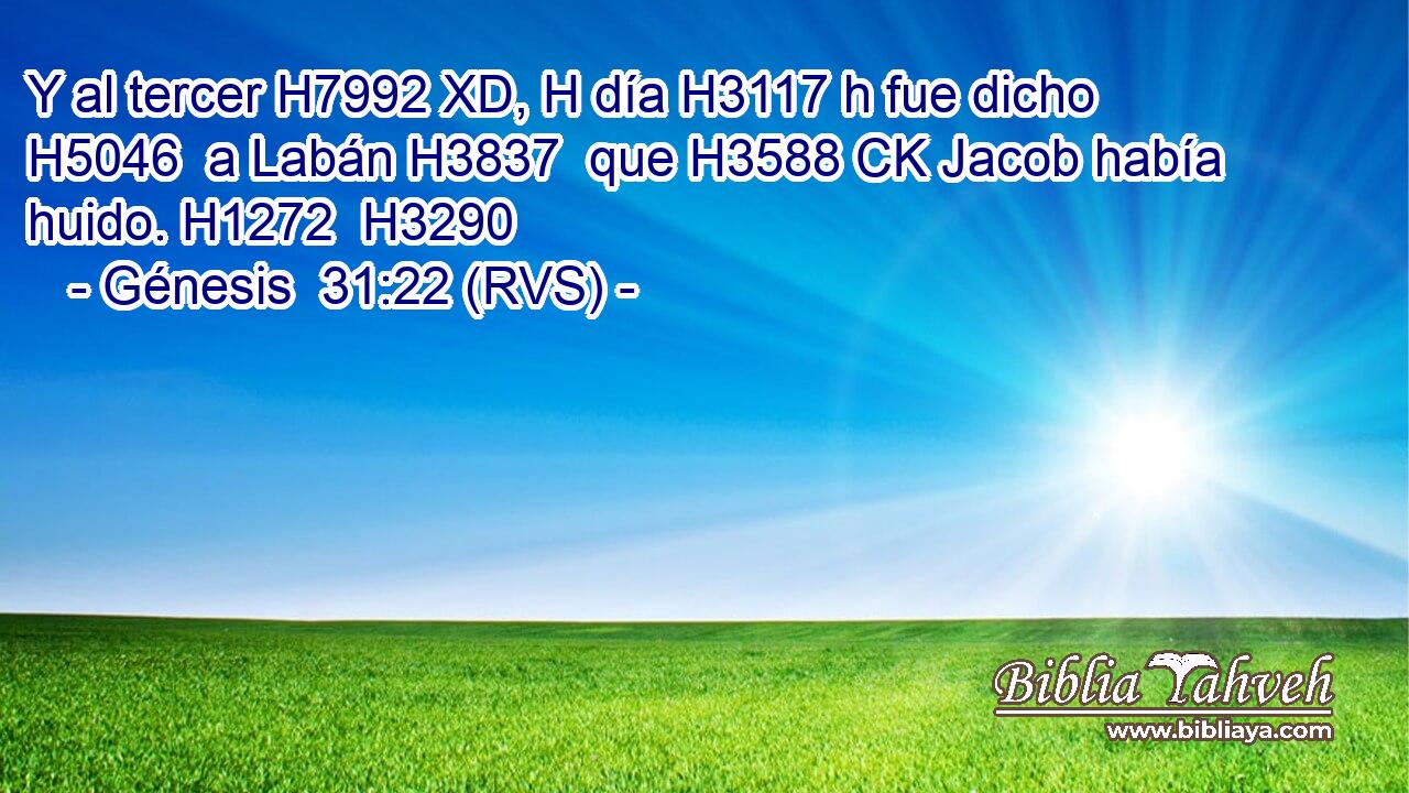 Y al tercer H7992 XD, H día H3117 h fue dicho H5046  a Labán H3837  que H3588 CK Jacob había huido. H1272  H3290 