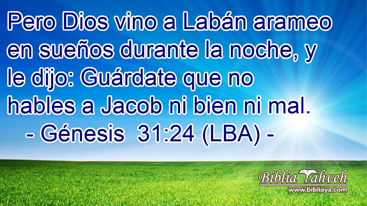 Pero Dios vino a Labán arameo en sueños durante la noche, y le dijo: Guárdate que no hables a Jacob ni bien ni mal.