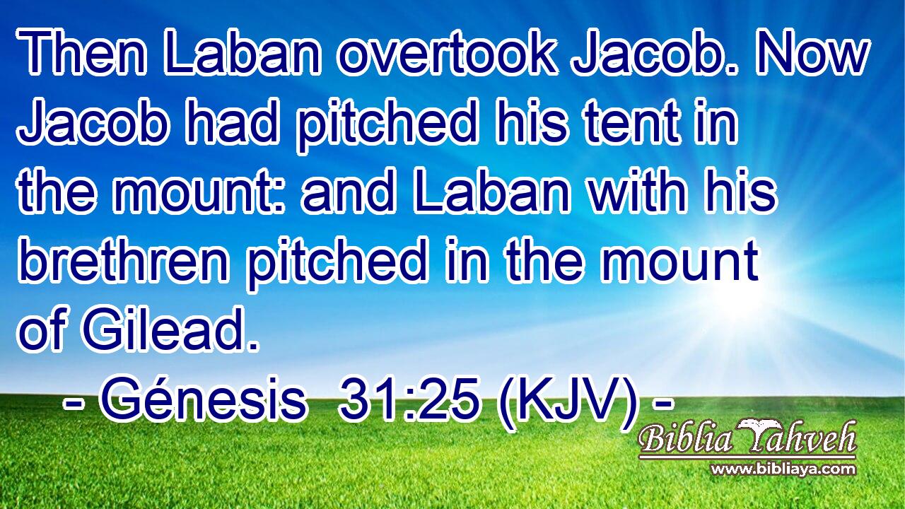 Then Laban overtook Jacob. Now Jacob had pitched his tent in the mount: and Laban with his brethren pitched in the mount of Gilead.