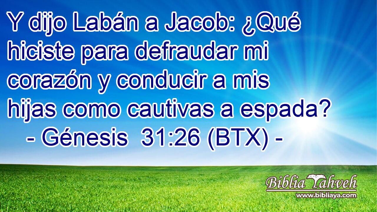 Y dijo Labán a Jacob: ¿Qué hiciste para defraudar mi corazón y conducir a mis hijas como cautivas a espada?