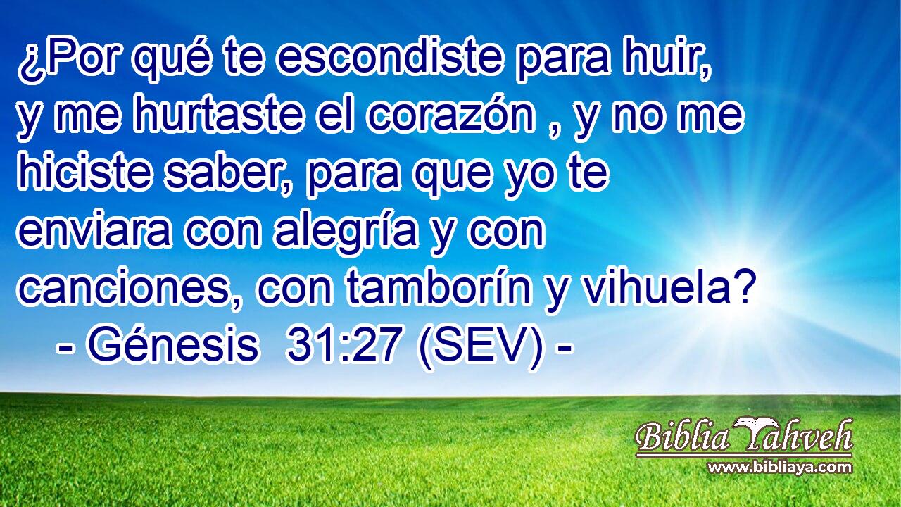 ¿Por qué te escondiste para huir, y me hurtaste el corazón , y no me hiciste saber, para que yo te enviara con alegría y con canciones, con tamborín y vihuela?