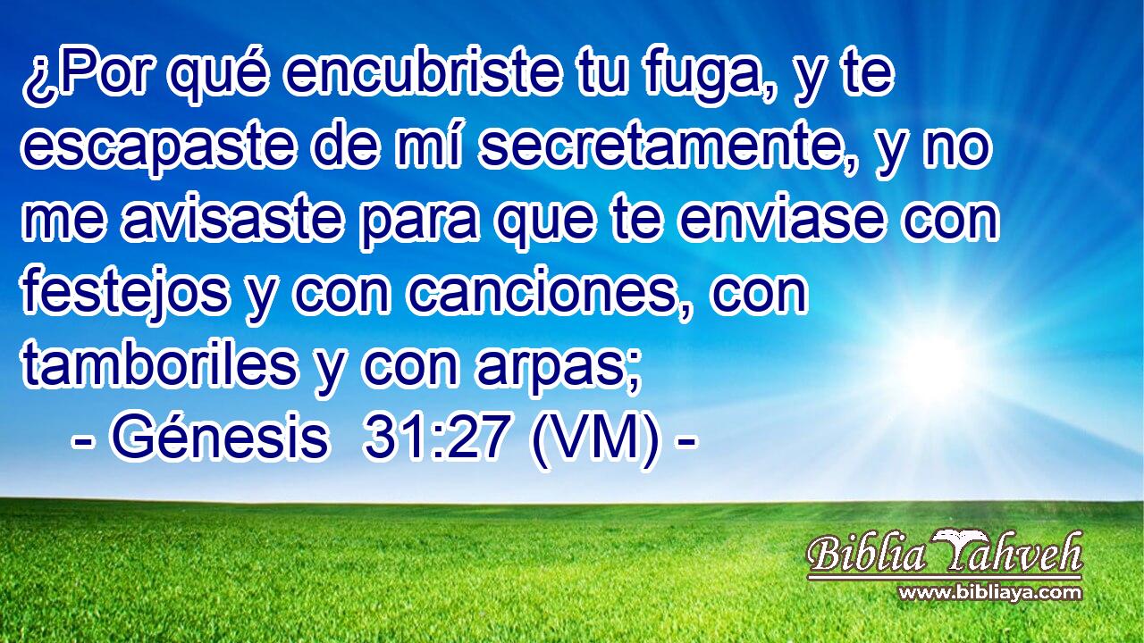  ¿Por qué encubriste tu fuga, y te escapaste de mí secretamente, y no me avisaste para que te enviase con festejos y con canciones, con tamboriles y con arpas; 