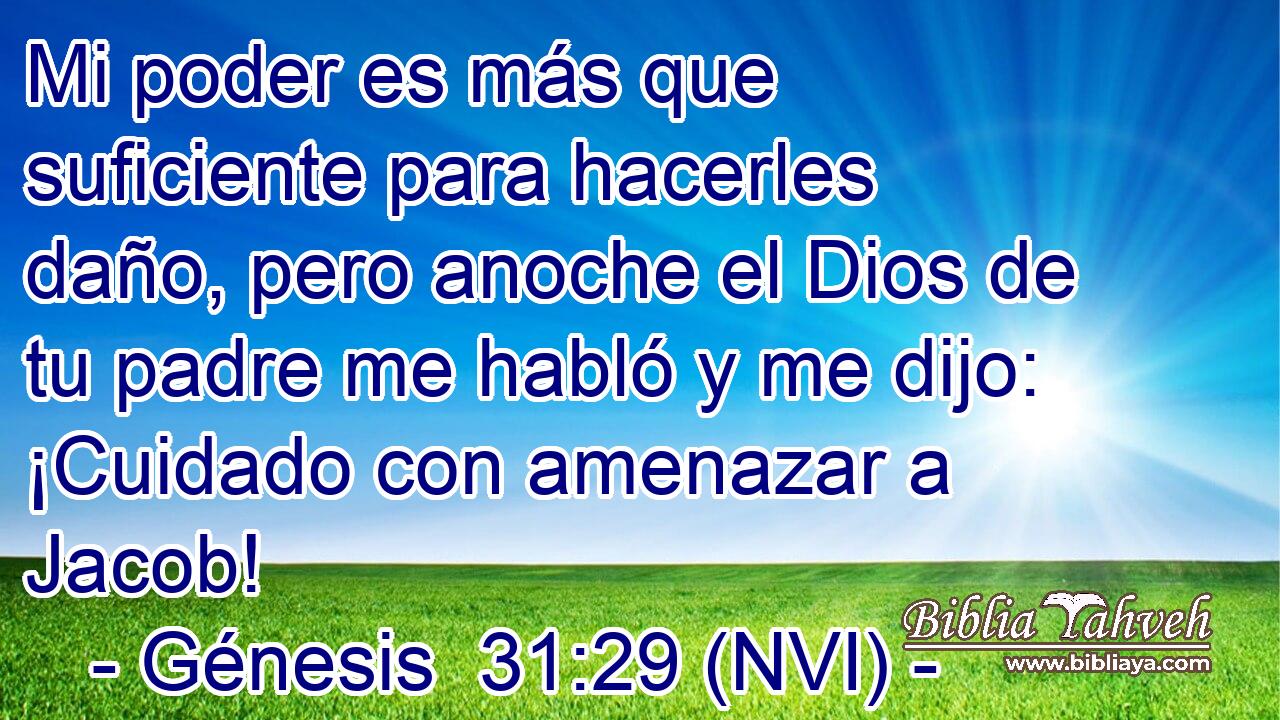  Mi poder es más que suficiente para hacerles daño, pero anoche el Dios de tu padre me habló y me dijo: ¡Cuidado con amenazar a Jacob! 