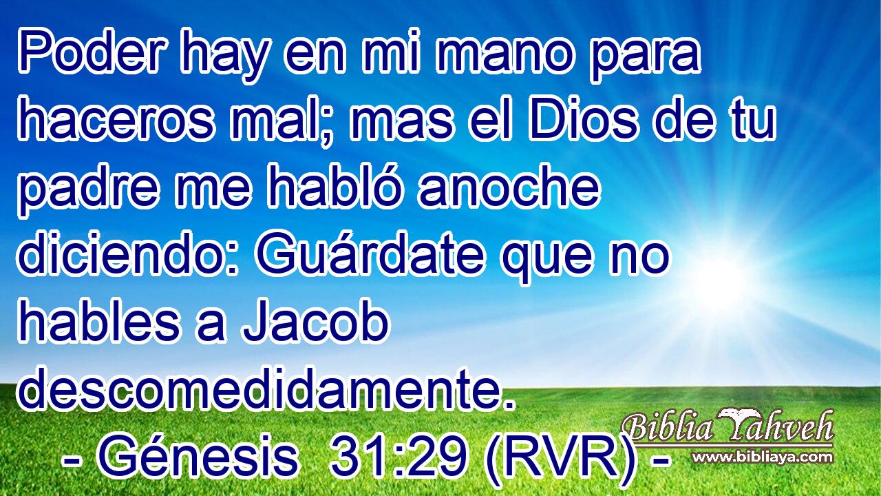 Poder hay en mi mano para haceros mal; mas el Dios de tu padre me habló anoche diciendo: Guárdate que no hables a Jacob descomedidamente.