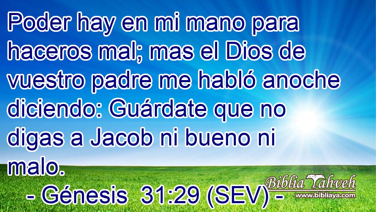 Poder hay en mi mano para haceros mal; mas el Dios de vuestro padre me habló anoche diciendo: Guárdate que no digas a Jacob ni bueno ni malo.
