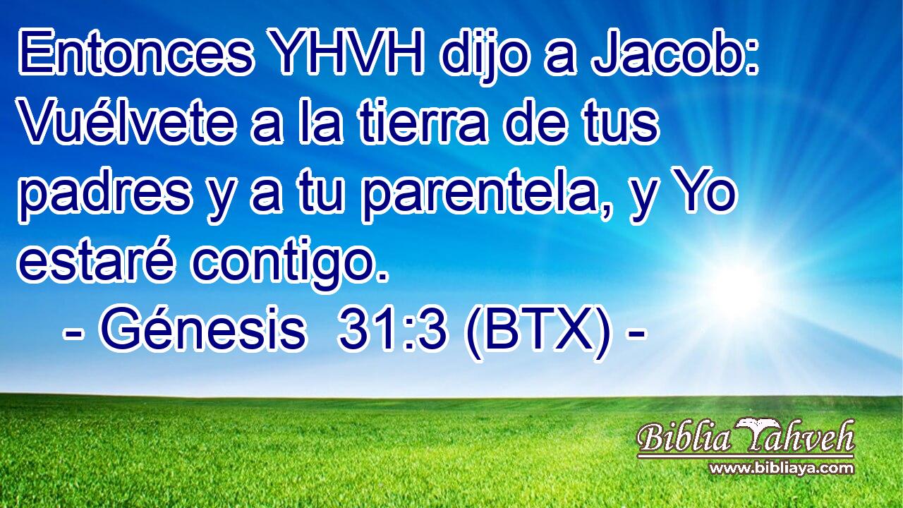 Entonces YHVH dijo a Jacob: Vuélvete a la tierra de tus padres y a tu parentela, y Yo estaré contigo.
