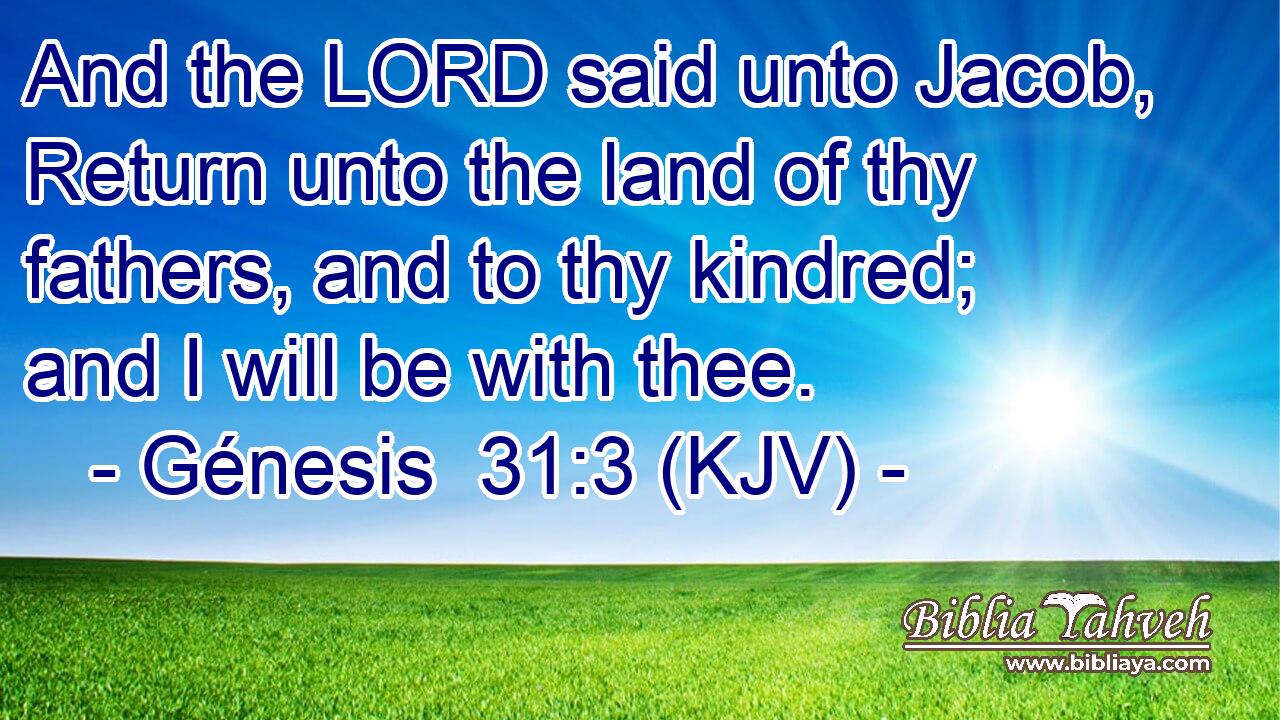 And the LORD said unto Jacob, Return unto the land of thy fathers, and to thy kindred; and I will be with thee.