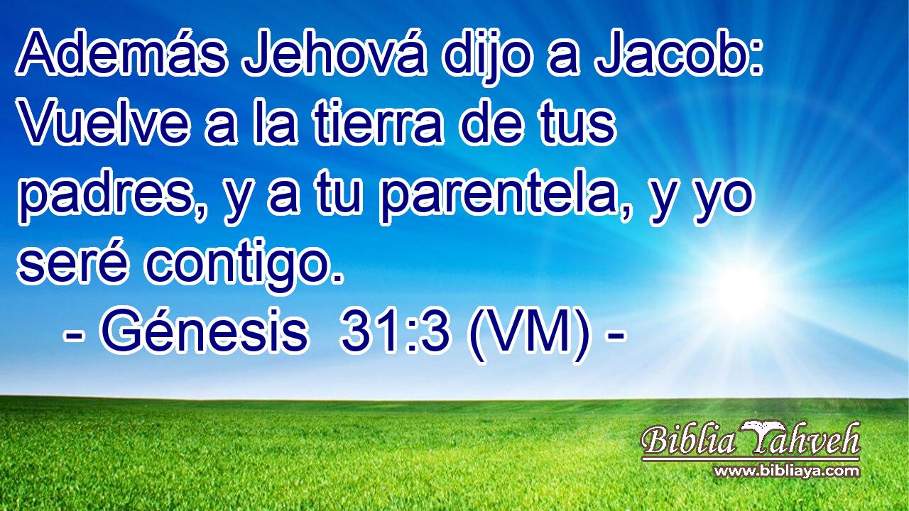  Además Jehová dijo a Jacob: Vuelve a la tierra de tus padres, y a tu parentela, y yo seré contigo. 