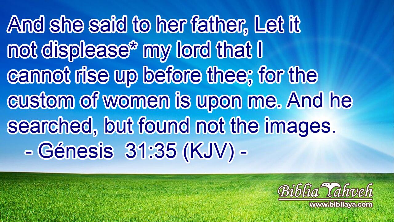 And she said to her father, Let it not displease* my lord that I cannot rise up before thee; for the custom of women is upon me. And he searched, but found not the images.