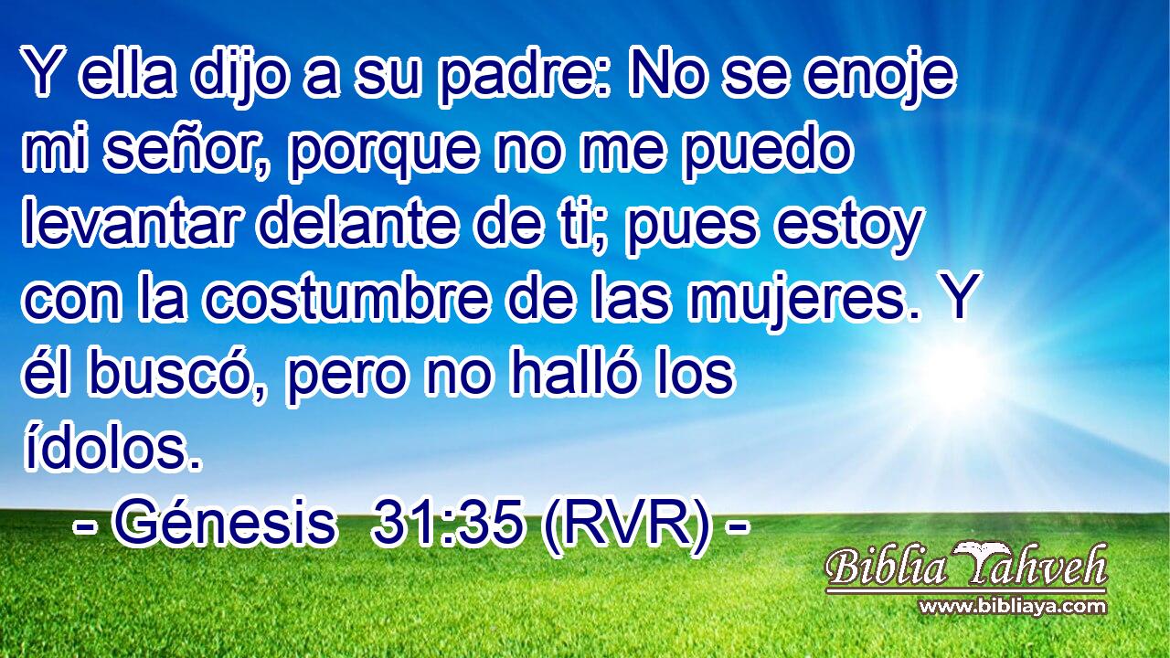 Y ella dijo a su padre: No se enoje mi señor, porque no me puedo levantar delante de ti; pues estoy con la costumbre de las mujeres. Y él buscó, pero no halló los ídolos.