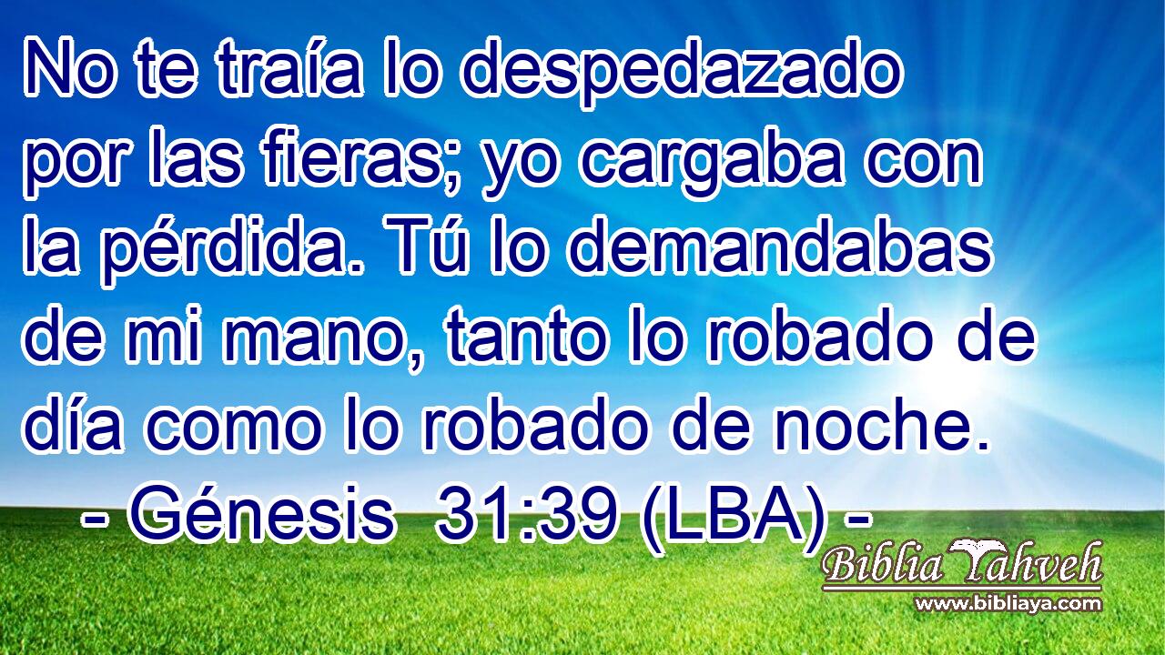 No te traía lo despedazado por las fieras; yo cargaba con la pérdida. Tú lo demandabas de mi mano, tanto lo robado de día como lo robado de noche.