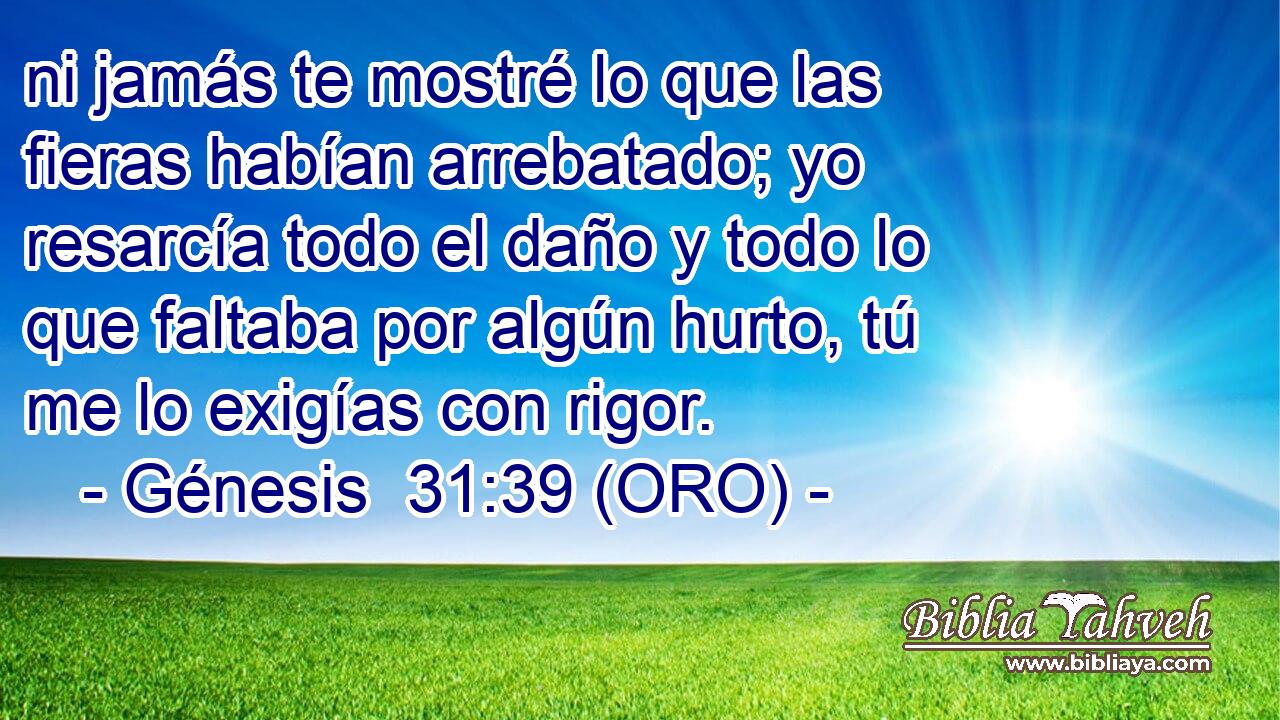  ni jamás te mostré lo que las fieras habían arrebatado; yo resarcía todo el daño y todo lo que faltaba por algún hurto, tú me lo exigías con rigor. 