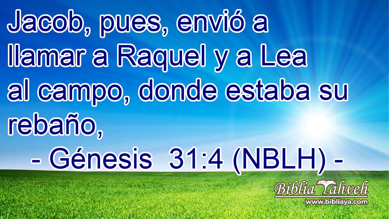 Jacob, pues, envió a llamar a Raquel y a Lea al campo, donde estaba su rebaño, 