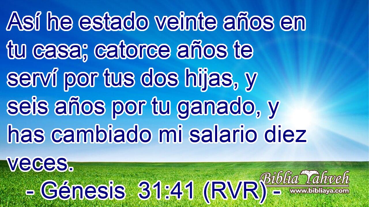 Así he estado veinte años en tu casa; catorce años te serví por tus dos hijas, y seis años por tu ganado, y has cambiado mi salario diez veces.