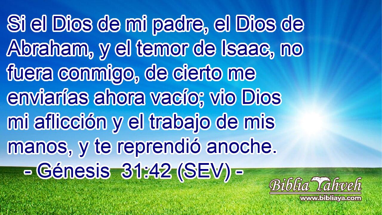 Si el Dios de mi padre, el Dios de Abraham, y el temor de Isaac, no fuera conmigo, de cierto me enviarías ahora vacío; vio Dios mi aflicción y el trabajo de mis manos, y te reprendió anoche.