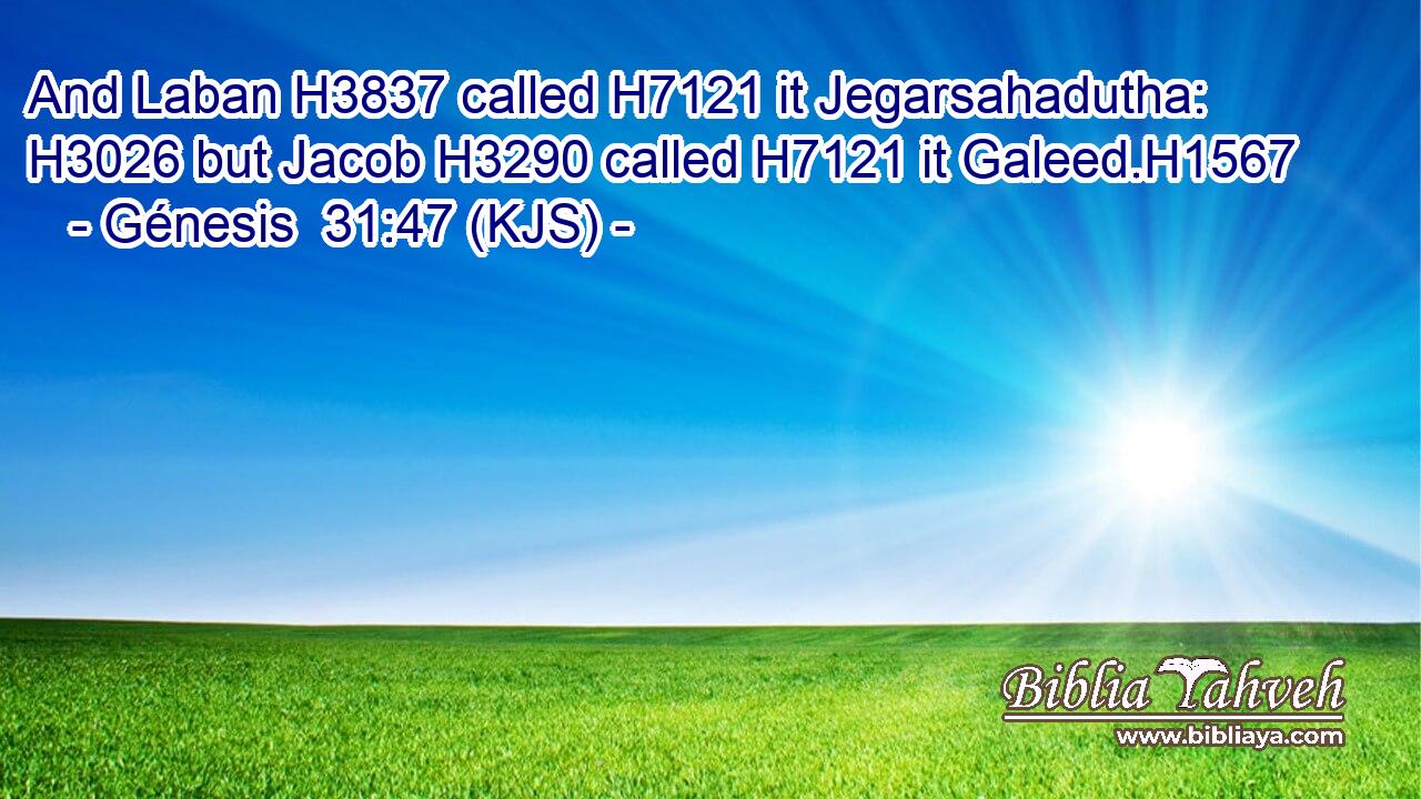And Laban H3837 called H7121 it Jegarsahadutha: H3026 but Jacob H3290 called H7121 it Galeed.H1567
