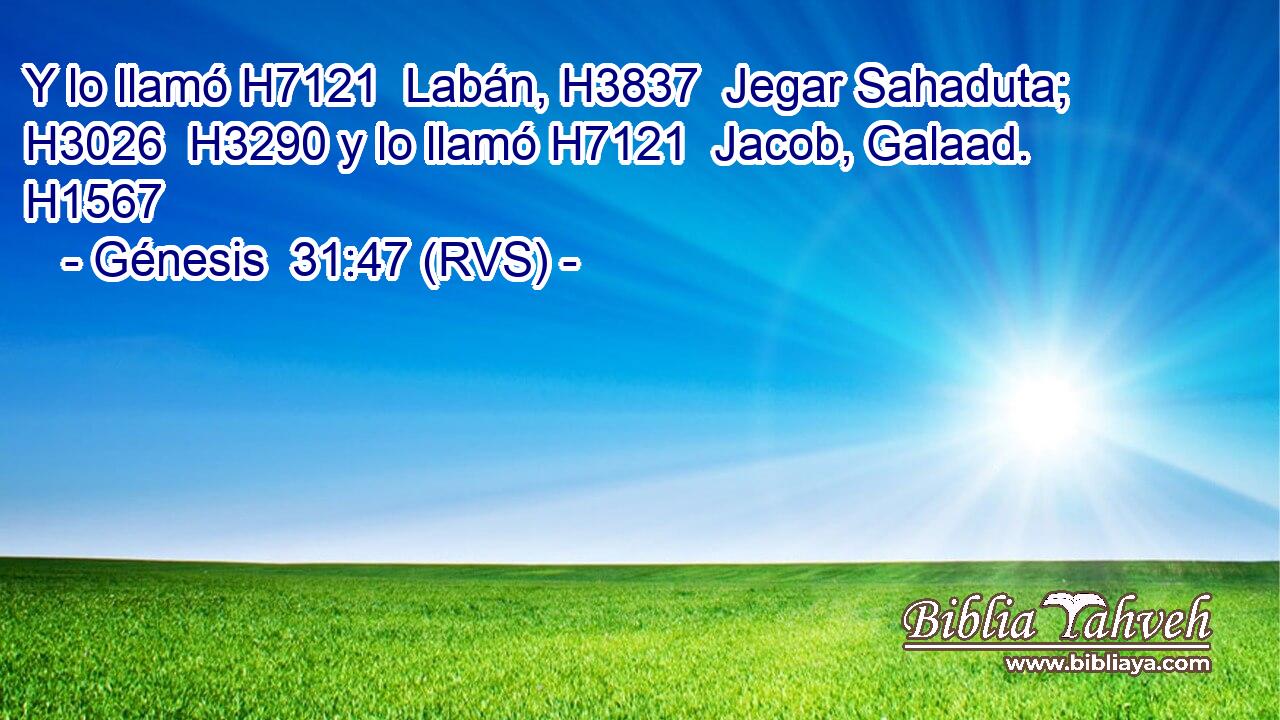 Y lo llamó H7121  Labán, H3837  Jegar Sahaduta; H3026  H3290 y lo llamó H7121  Jacob, Galaad. H1567  