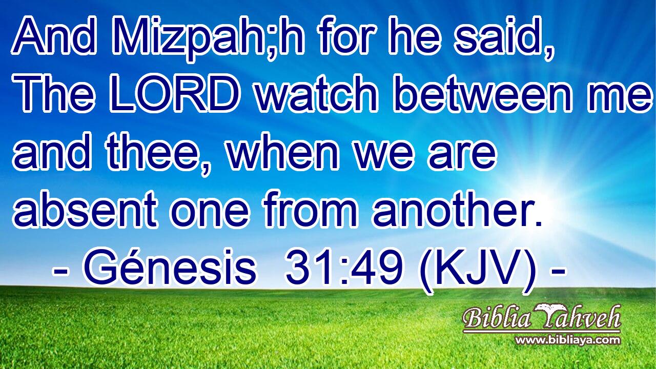 And Mizpah;h for he said, The LORD watch between me and thee, when we are absent one from another.
