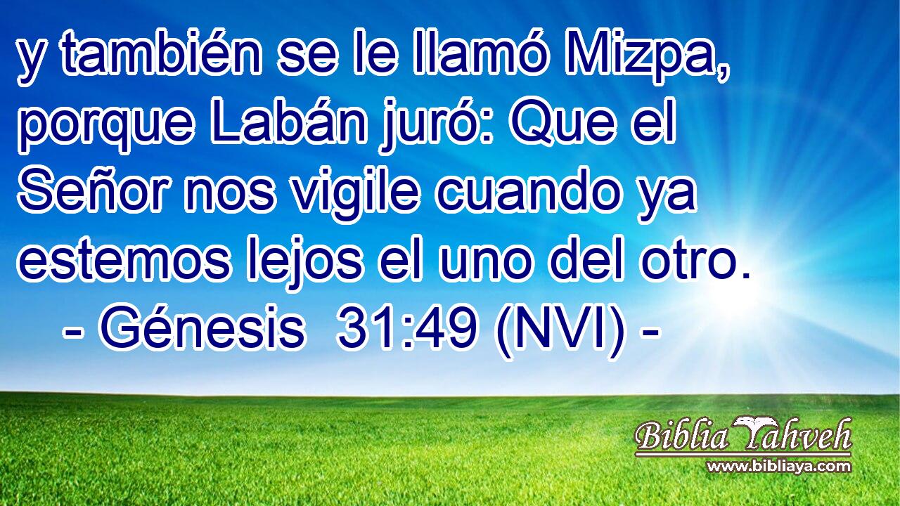  y también se le llamó Mizpa, porque Labán juró: Que el Señor nos vigile cuando ya estemos lejos el uno del otro. 
