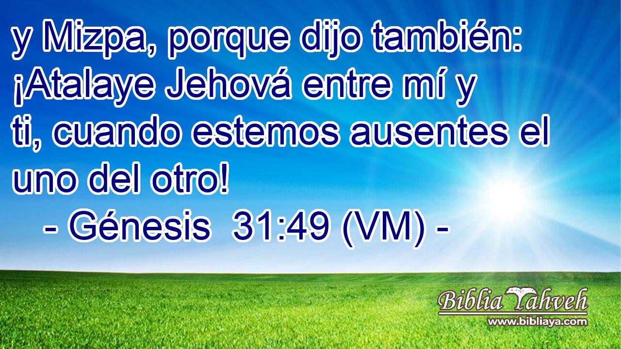  y Mizpa, porque dijo también: ¡Atalaye Jehová entre mí y ti, cuando estemos ausentes el uno del otro! 