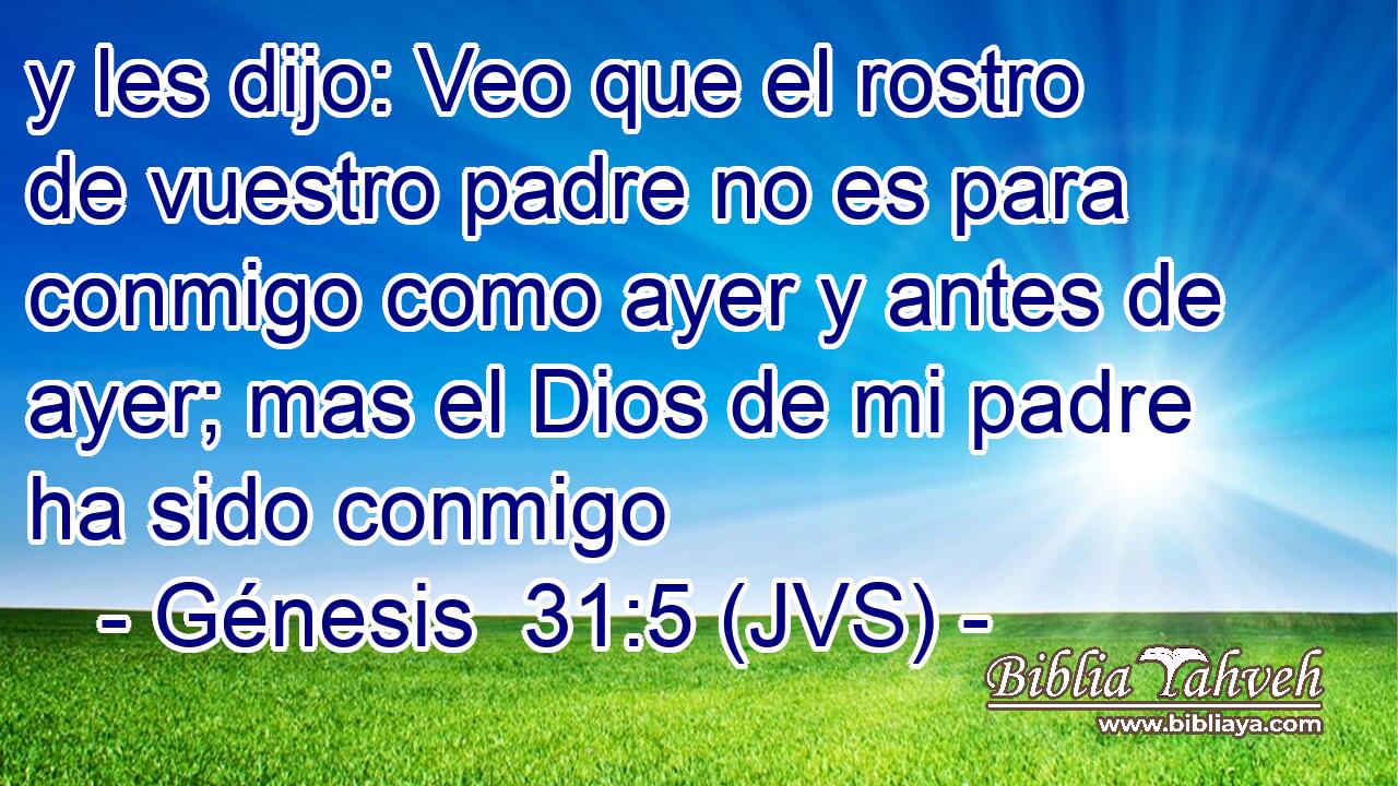 y les dijo: Veo que el rostro de vuestro padre no es para conmigo como ayer y antes de ayer; mas el Dios de mi padre ha sido conmigo