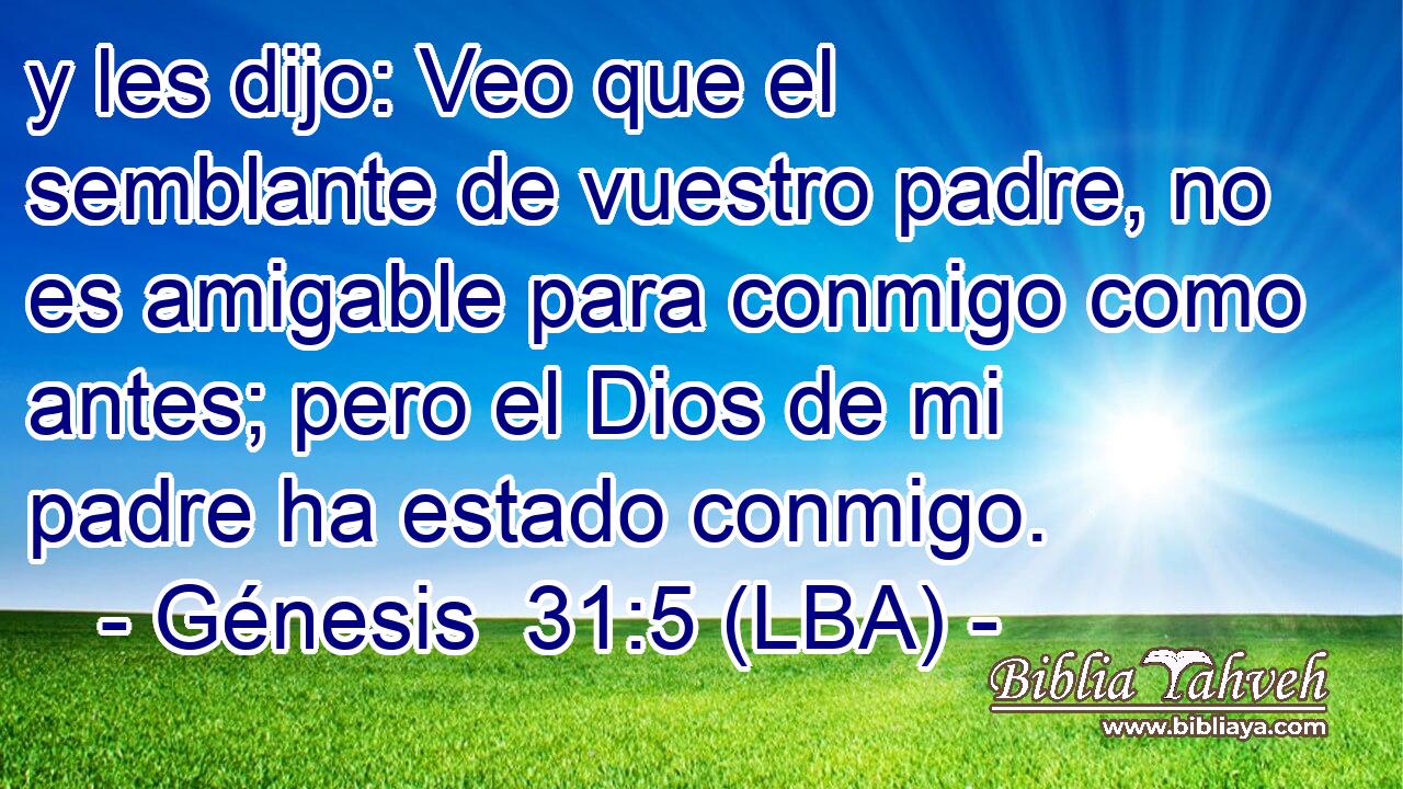 y les dijo: Veo que el semblante de vuestro padre, no es amigable para conmigo como antes; pero el Dios de mi padre ha estado conmigo.