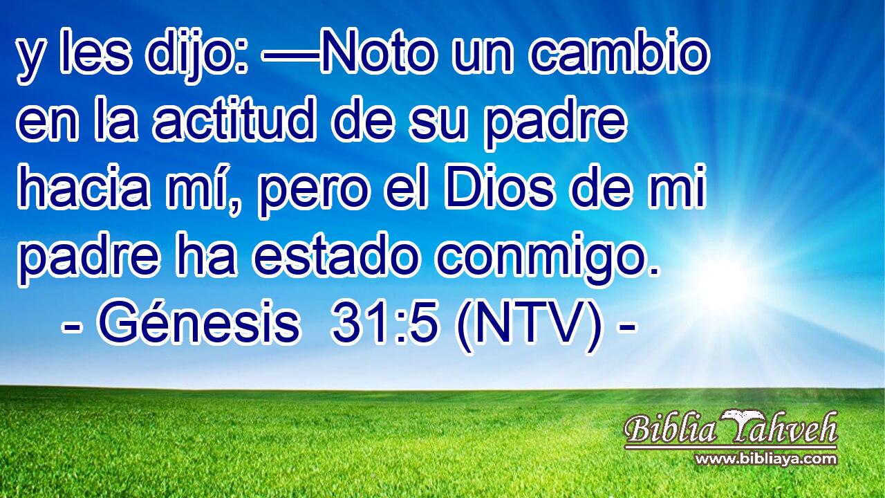 y les dijo: —Noto un cambio en la actitud de su padre hacia mí, pero el Dios de mi padre ha estado conmigo.