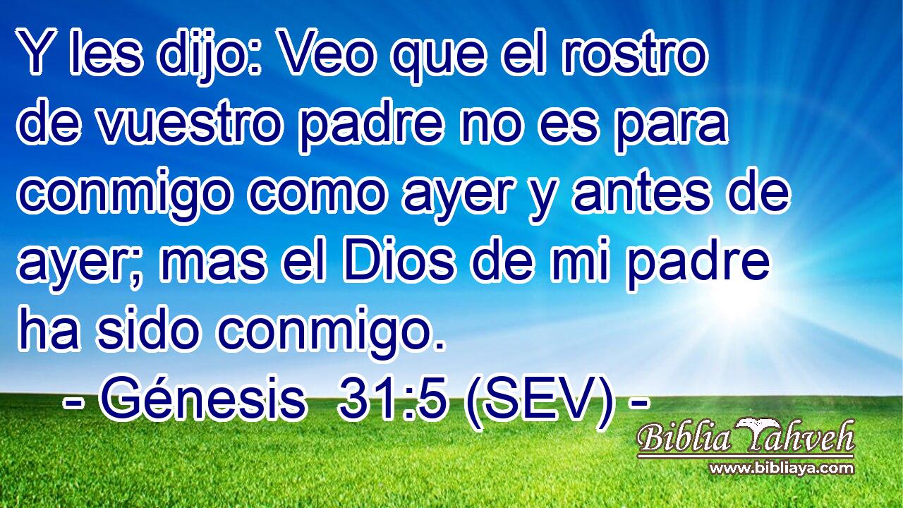 Y les dijo: Veo que el rostro de vuestro padre no es para conmigo como ayer y antes de ayer; mas el Dios de mi padre ha sido conmigo.